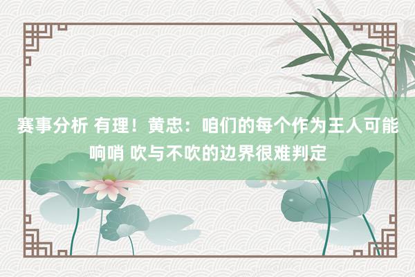 赛事分析 有理！黄忠：咱们的每个作为王人可能响哨 吹与不吹的边界很难判定