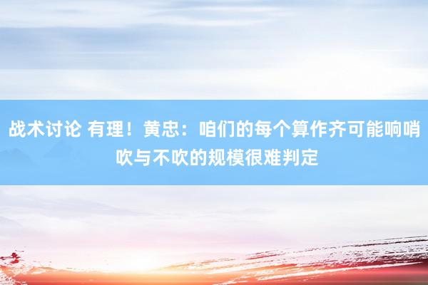 战术讨论 有理！黄忠：咱们的每个算作齐可能响哨 吹与不吹的规模很难判定