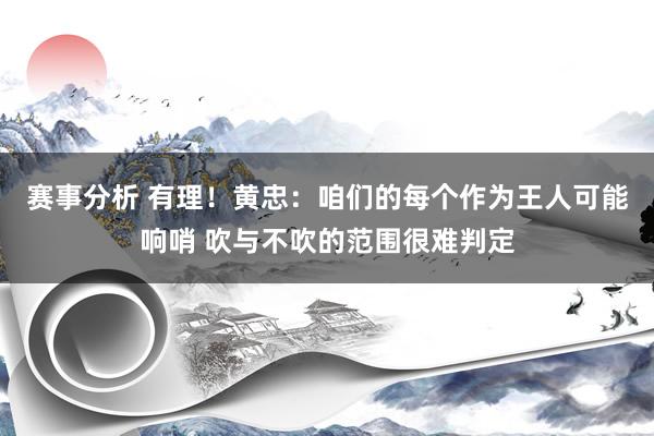 赛事分析 有理！黄忠：咱们的每个作为王人可能响哨 吹与不吹的范围很难判定