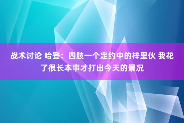 战术讨论 哈登：四肢一个定约中的梓里伙 我花了很长本事才打出今天的景况