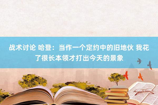 战术讨论 哈登：当作一个定约中的旧地伙 我花了很长本领才打出今天的景象