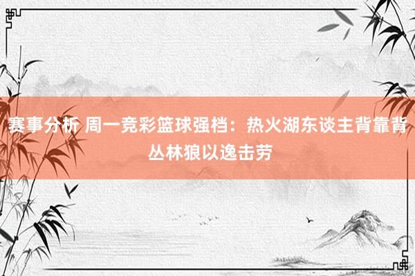 赛事分析 周一竞彩篮球强档：热火湖东谈主背靠背 丛林狼以逸击劳