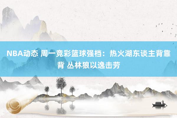 NBA动态 周一竞彩篮球强档：热火湖东谈主背靠背 丛林狼以逸击劳