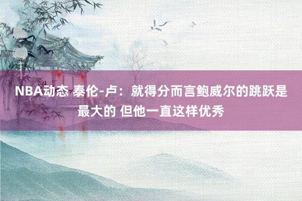 NBA动态 泰伦-卢：就得分而言鲍威尔的跳跃是最大的 但他一直这样优秀