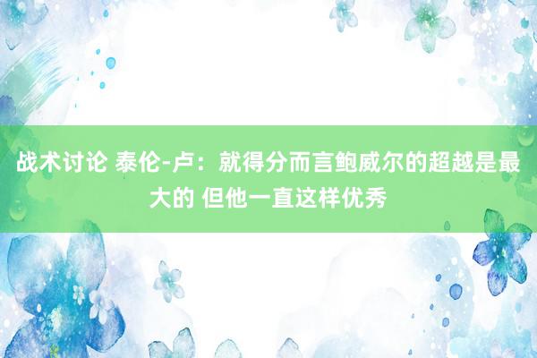 战术讨论 泰伦-卢：就得分而言鲍威尔的超越是最大的 但他一直这样优秀