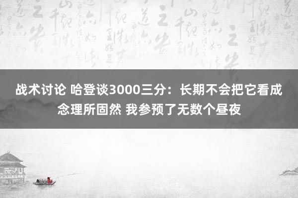 战术讨论 哈登谈3000三分：长期不会把它看成念理所固然 我参预了无数个昼夜