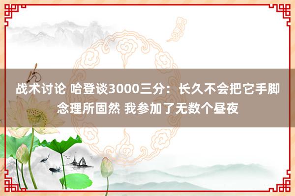 战术讨论 哈登谈3000三分：长久不会把它手脚念理所固然 我参加了无数个昼夜