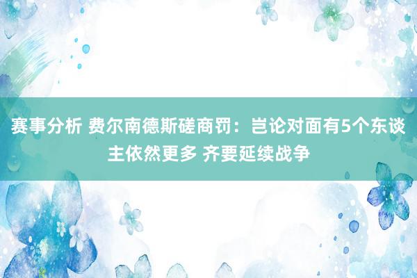 赛事分析 费尔南德斯磋商罚：岂论对面有5个东谈主依然更多 齐要延续战争