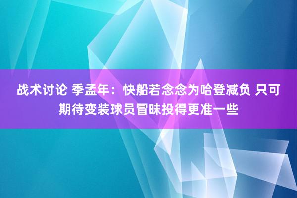 战术讨论 季孟年：快船若念念为哈登减负 只可期待变装球员冒昧投得更准一些