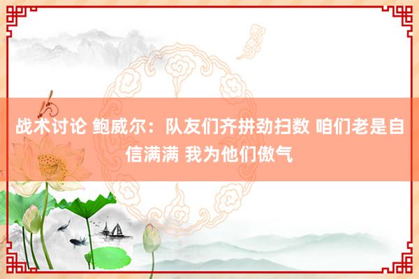 战术讨论 鲍威尔：队友们齐拼劲扫数 咱们老是自信满满 我为他们傲气