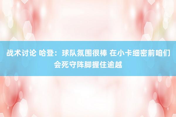 战术讨论 哈登：球队氛围很棒 在小卡细密前咱们会死守阵脚握住逾越