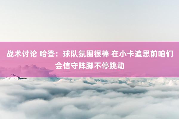 战术讨论 哈登：球队氛围很棒 在小卡追思前咱们会信守阵脚不停跳动