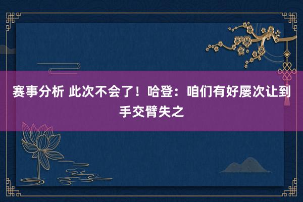 赛事分析 此次不会了！哈登：咱们有好屡次让到手交臂失之