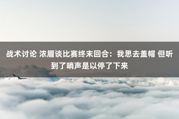 战术讨论 浓眉谈比赛终末回合：我思去盖帽 但听到了哨声是以停了下来