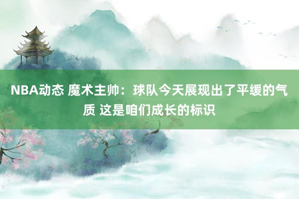 NBA动态 魔术主帅：球队今天展现出了平缓的气质 这是咱们成长的标识