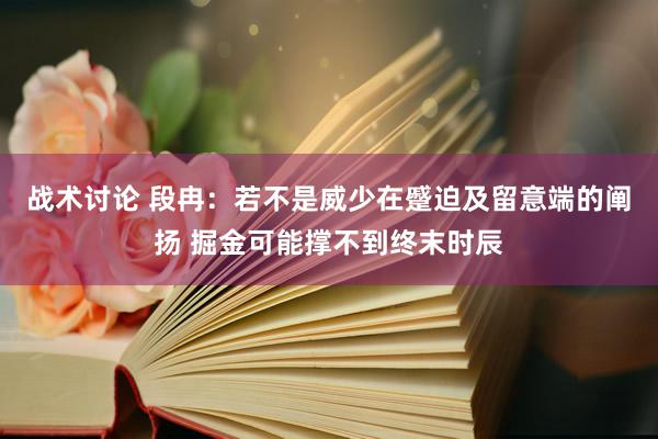 战术讨论 段冉：若不是威少在蹙迫及留意端的阐扬 掘金可能撑不到终末时辰