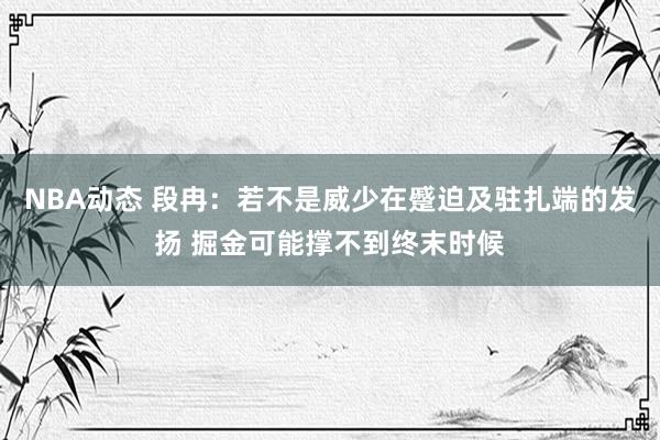 NBA动态 段冉：若不是威少在蹙迫及驻扎端的发扬 掘金可能撑不到终末时候