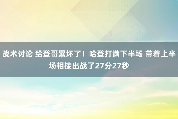 战术讨论 给登哥累坏了！哈登打满下半场 带着上半场相接出战了27分27秒