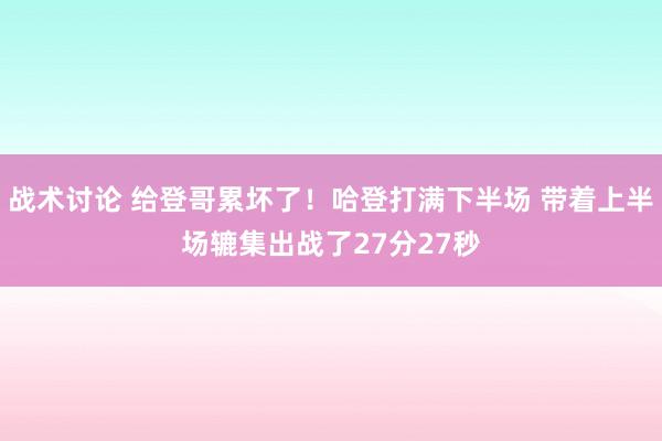 战术讨论 给登哥累坏了！哈登打满下半场 带着上半场辘集出战了27分27秒