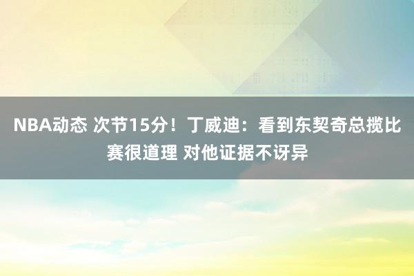 NBA动态 次节15分！丁威迪：看到东契奇总揽比赛很道理 对他证据不讶异