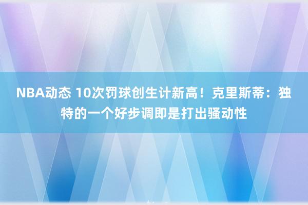 NBA动态 10次罚球创生计新高！克里斯蒂：独特的一个好步调即是打出骚动性