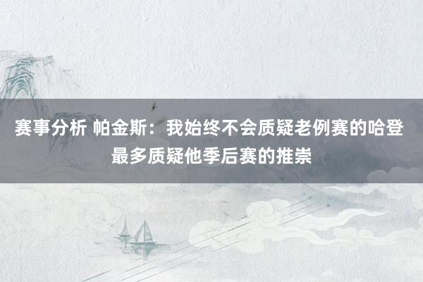 赛事分析 帕金斯：我始终不会质疑老例赛的哈登 最多质疑他季后赛的推崇