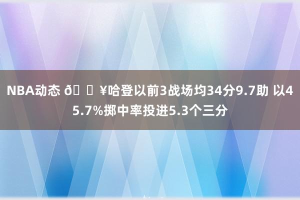 NBA动态 🔥哈登以前3战场均34分9.7助 以45.7%掷中率投进5.3个三分