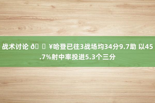 战术讨论 🔥哈登已往3战场均34分9.7助 以45.7%射中率投进5.3个三分