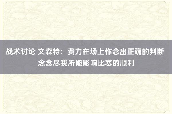 战术讨论 文森特：费力在场上作念出正确的判断 念念尽我所能影响比赛的顺利