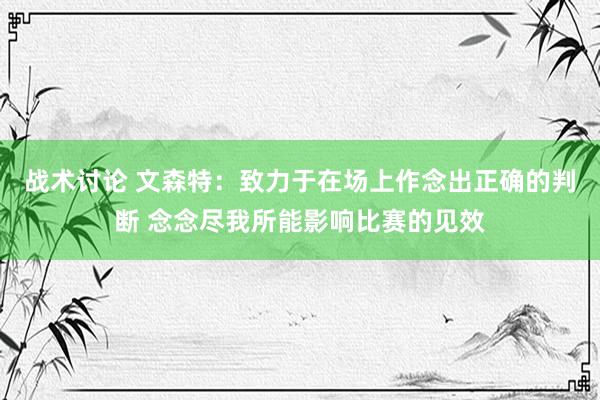 战术讨论 文森特：致力于在场上作念出正确的判断 念念尽我所能影响比赛的见效