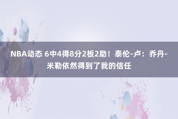 NBA动态 6中4得8分2板2助！泰伦-卢：乔丹-米勒依然得到了我的信任