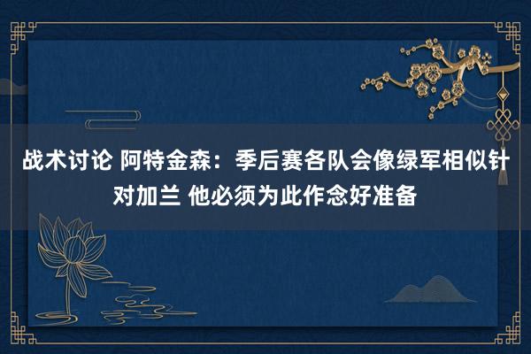 战术讨论 阿特金森：季后赛各队会像绿军相似针对加兰 他必须为此作念好准备