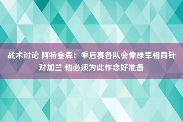 战术讨论 阿特金森：季后赛各队会像绿军相同针对加兰 他必须为此作念好准备