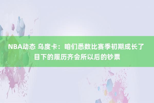 NBA动态 乌度卡：咱们悉数比赛季初期成长了 目下的履历齐会所以后的钞票