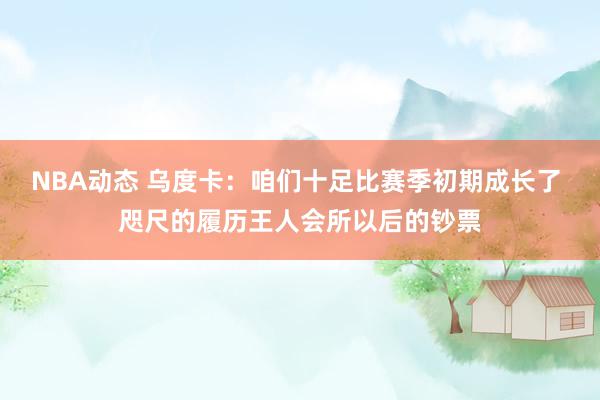 NBA动态 乌度卡：咱们十足比赛季初期成长了 咫尺的履历王人会所以后的钞票