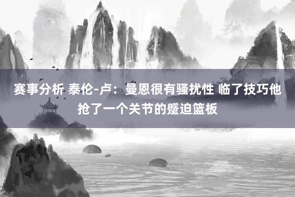 赛事分析 泰伦-卢：曼恩很有骚扰性 临了技巧他抢了一个关节的蹙迫篮板