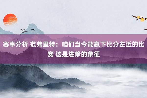 赛事分析 范弗里特：咱们当今能赢下比分左近的比赛 这是进修的象征