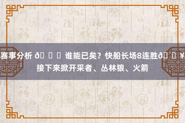 赛事分析 😉谁能已矣？快船长场8连胜🔥接下来掀开采者、丛林狼、火箭