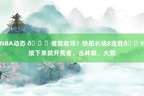 NBA动态 😉谁能收场？快船长场8连胜🔥接下来掀开荒者、丛林狼、火箭