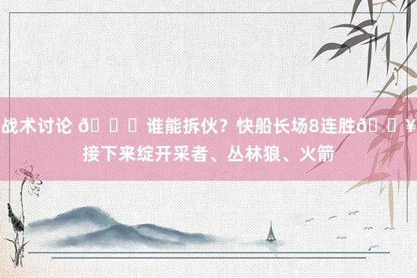 战术讨论 😉谁能拆伙？快船长场8连胜🔥接下来绽开采者、丛林狼、火箭