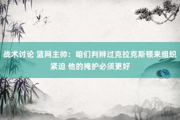 战术讨论 篮网主帅：咱们判辨过克拉克斯顿来组织紧迫 他的掩护必须更好