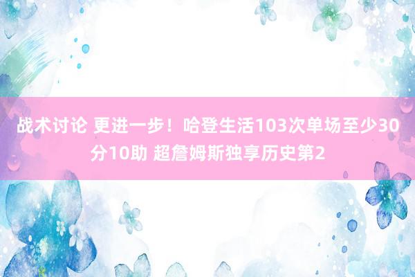 战术讨论 更进一步！哈登生活103次单场至少30分10助 超詹姆斯独享历史第2