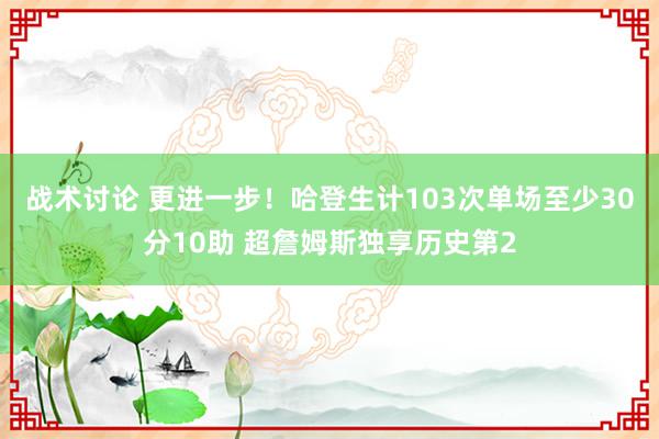 战术讨论 更进一步！哈登生计103次单场至少30分10助 超詹姆斯独享历史第2