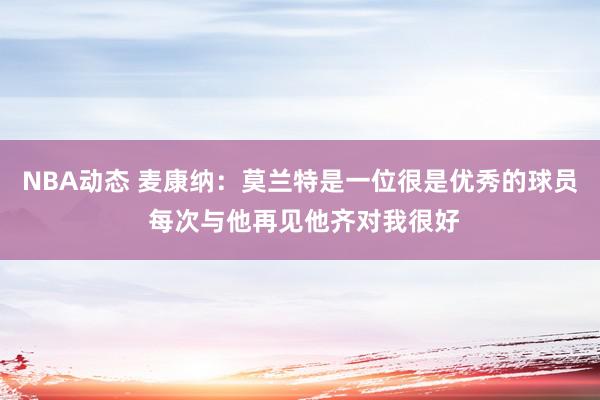 NBA动态 麦康纳：莫兰特是一位很是优秀的球员 每次与他再见他齐对我很好