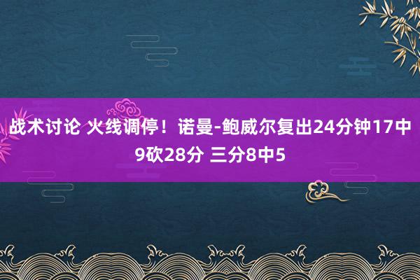 战术讨论 火线调停！诺曼-鲍威尔复出24分钟17中9砍28分 三分8中5