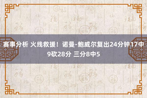 赛事分析 火线救援！诺曼-鲍威尔复出24分钟17中9砍28分 三分8中5