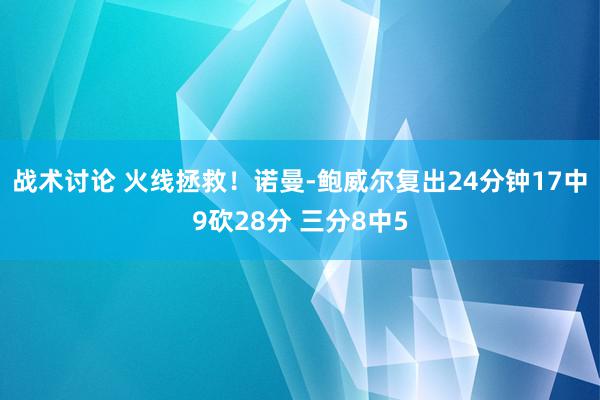 战术讨论 火线拯救！诺曼-鲍威尔复出24分钟17中9砍28分 三分8中5