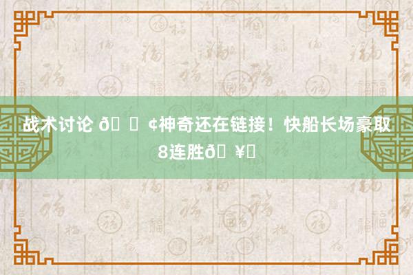 战术讨论 🚢神奇还在链接！快船长场豪取8连胜🥏