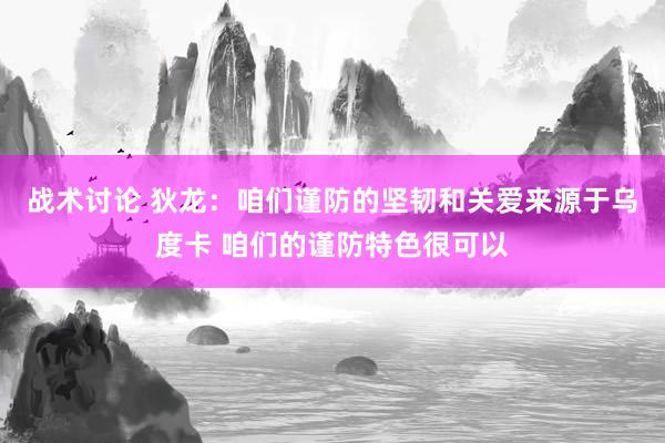 战术讨论 狄龙：咱们谨防的坚韧和关爱来源于乌度卡 咱们的谨防特色很可以