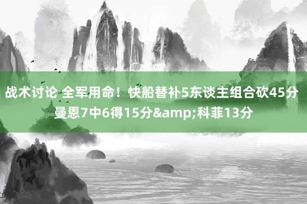 战术讨论 全军用命！快船替补5东谈主组合砍45分 曼恩7中6得15分&科菲13分